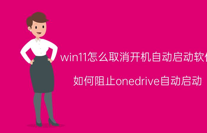 win11怎么取消开机自动启动软件 如何阻止onedrive自动启动？